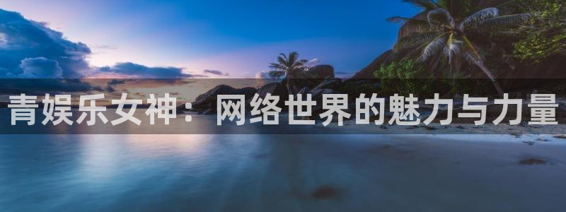 pg尊龙凯时：青娱乐女神：网络世界的魅力与力量