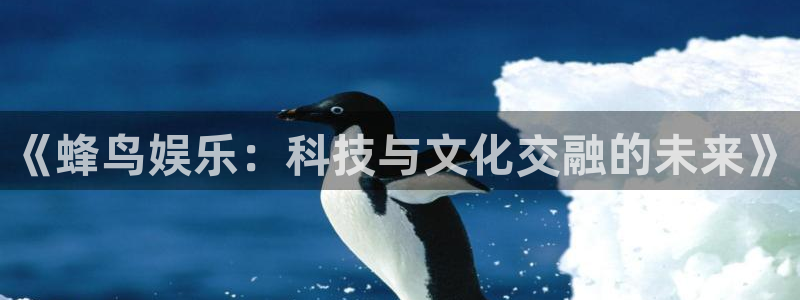 凯时尊龙：《蜂鸟娱乐：科技与文化交融的未来》