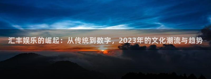 尊龙凯时人生就是博官网登录：汇丰娱乐的崛起：从传统到数字，2023年的文化潮流与趋势