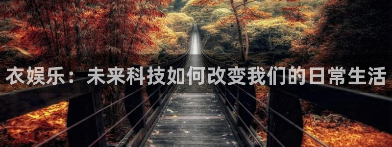 尊龙app官网登录：衣娱乐：未来科技如何改变我们的日常生活