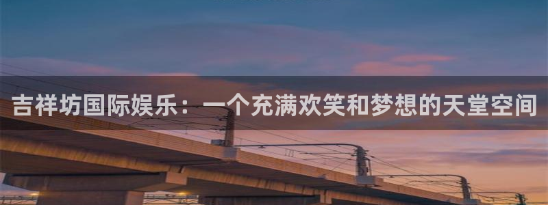尊龙凯发人生就是搏官网登录：吉祥坊国际娱乐：一个充满欢笑和梦想的天堂空间