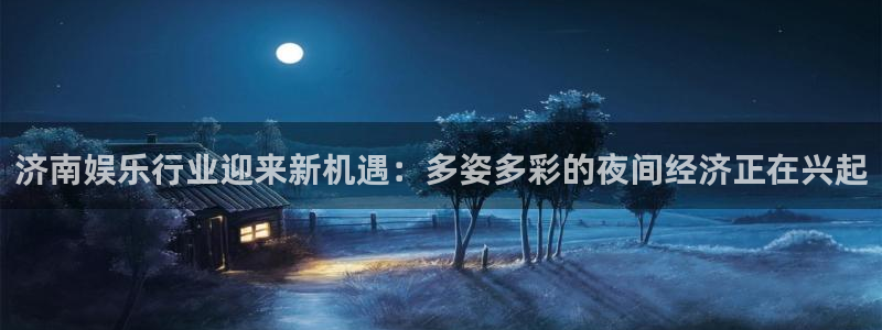 凯时尊龙ag旗舰厅：济南娱乐行业迎来新机遇：多姿多彩的夜间经济正在兴起