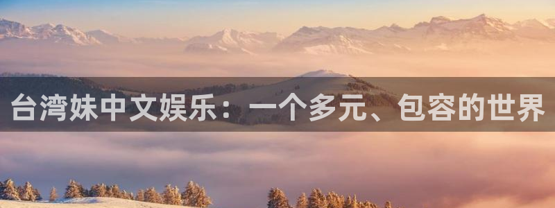 z6com·尊龙(中国)时凯集团：台湾妹中文娱乐：一个多元、包容的世界