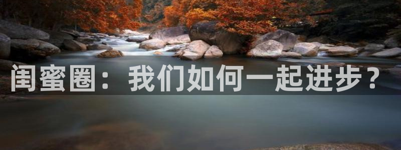凯时尊龙网页登录：闺蜜圈：我们如何一起进步？