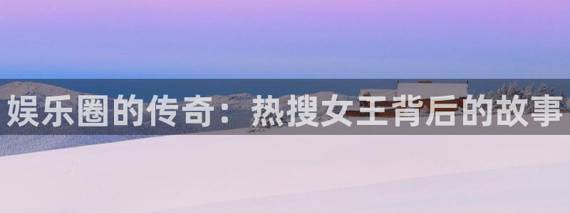 尊龙凯时人生就是博·：娱乐圈的传奇：热搜女王背后的故事