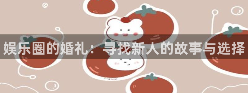 尊龙时凯博：娱乐圈的婚礼：寻找新人的故事与选择