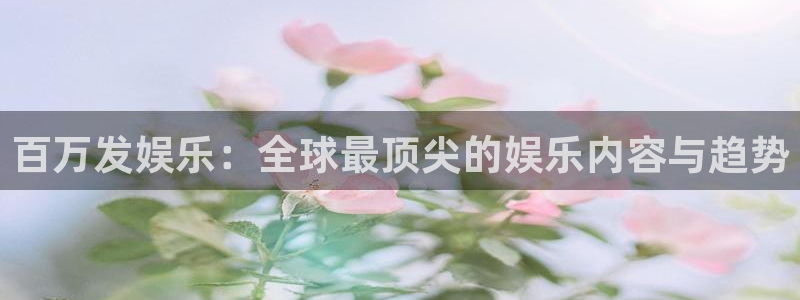 尊龙是哪里人：百万发娱乐：全球最顶尖的娱乐内容与趋势