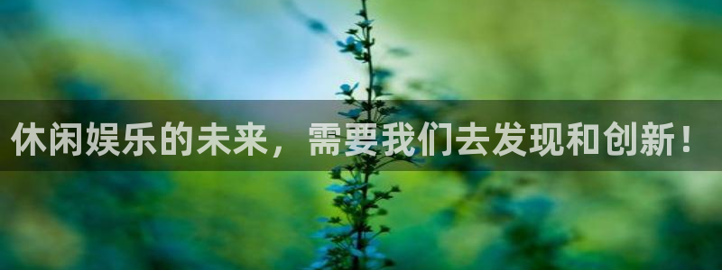 中国·尊龙(z6)官方网站：休闲娱乐的未来，需要我们去发现和创新！
