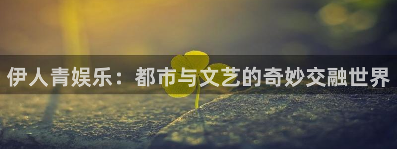 尊龙时凯中国官网入口网页版：伊人青娱乐：都市与文艺的奇妙交融世界