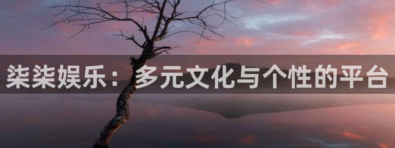 尊龙凯时人生官网登录入口：柒柒娱乐：多元文化与个性的平台