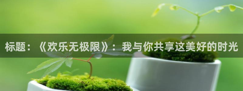 凯时尊龙网站：标题：《欢乐无极限》：我与你共享这美好的时光